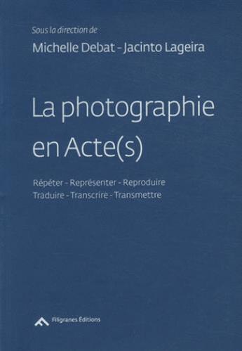 Couverture du livre « La photographie en acte(s) ; répéter, reproduire, représenter / transcrire, traduire, transmettre » de  aux éditions Filigranes