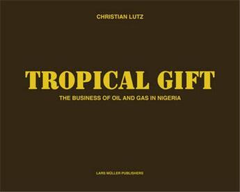 Couverture du livre « Tropical gift ; the business of oil and gas in Nigeria » de Christian Lutz aux éditions Lars Muller