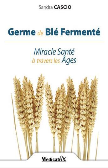 Couverture du livre « Germe de blé fermenté ; miracle santé à travers les âges » de Sandra Cascio aux éditions Medicatrix