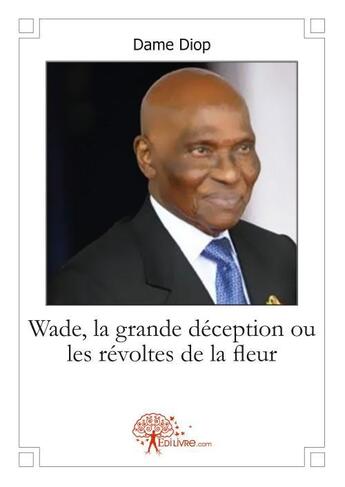 Couverture du livre « Wade, la grande déception ou les révoltes de la fleur » de Dame Diop aux éditions Edilivre