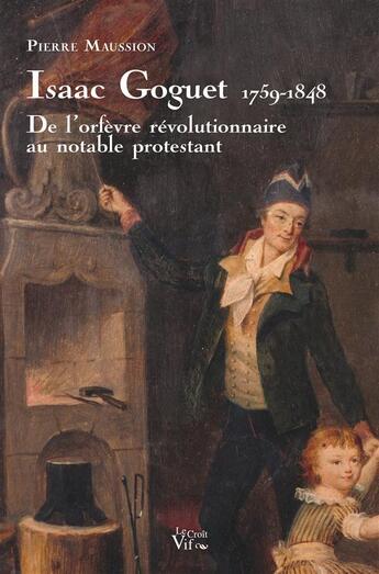 Couverture du livre « Isaac Goguet 1759-1848 ; de l'orfèvre révolutionnaire au notable protestant » de Pierre Maussion aux éditions Croit Vif