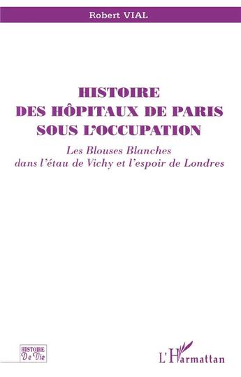 Couverture du livre « Histoire des hôpitaux de Paris sous l'occupation ; les blouses blanches dans l'étau de Vichy et l'espoir de Londres » de Robert Vial aux éditions L'harmattan