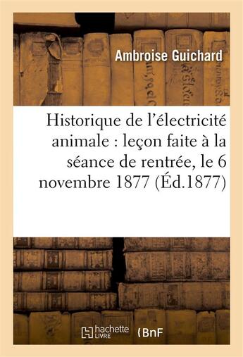 Couverture du livre « Historique de l'electricite animale : lecon faite a la seance de rentree, le 6 novembre 1877 » de Guichard Ambroise aux éditions Hachette Bnf