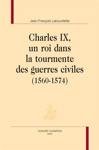 Couverture du livre « Charles IX, un roi dans la tourmente des guerres civiles (1560-1574) » de Jean-Francois Labourdette aux éditions Honore Champion