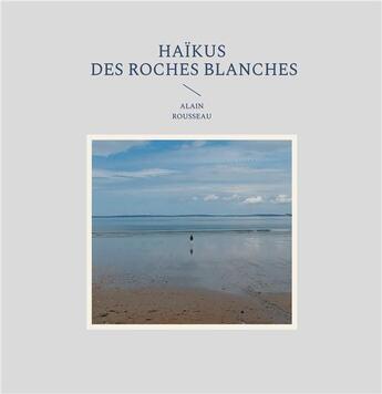 Couverture du livre « Haïkus des roches blanches » de Alain Rousseau aux éditions Books On Demand