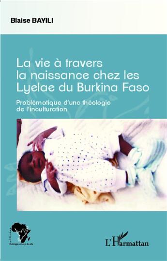 Couverture du livre « La vie à travers la naissance chez les Lyelae du Burkina Faso ; problématique d'une théologie de l'inculturation » de Blaise Bayili aux éditions L'harmattan