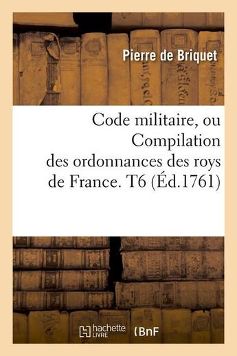 Couverture du livre « Code militaire, ou compilation des ordonnances des roys de france. t6 (ed.1761) » de Briquet Pierre aux éditions Hachette Bnf
