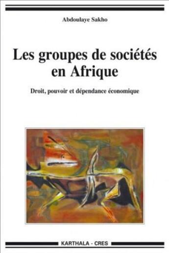 Couverture du livre « Les groupes de sociétés en Afrique ; droit, pouvoir et dépendance économique » de Abdoulaye Sakho aux éditions Karthala
