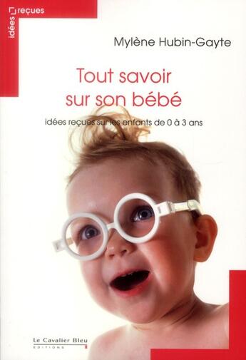 Couverture du livre « Tout savoir sur son bébé ; idées reçues sur les enfants de 0 à 3 ans (2e édition) » de Mylene Hubin-Gayte aux éditions Le Cavalier Bleu