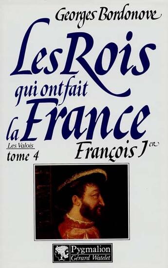 Couverture du livre « Les rois qui ont fait la France ; les Valois t.4 ; françois 1er » de Georges Bordonove aux éditions Pygmalion