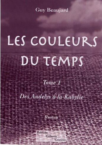 Couverture du livre « Les couleurs du temps t.1 ; des Andelys à la Kabylie » de Guy Beaujard aux éditions Cultures Croisees