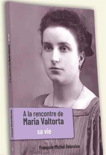 Couverture du livre « À la rencontre de Maria Valtorta Tome 1 ; sa vie » de Francois-Michel Debroise aux éditions Valtortiano