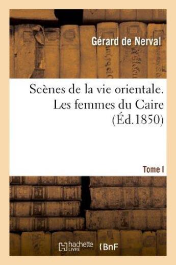 Couverture du livre « Scènes de la vie orientale. Les femmes du Caire I » de Nerval Gerard aux éditions Hachette Bnf
