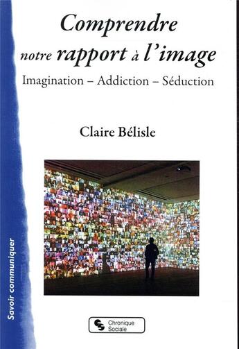 Couverture du livre « Comprendre notre rapport à l'image ; imagination, addiction, séduction » de Claire Belisle aux éditions Chronique Sociale