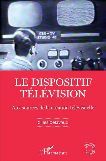Couverture du livre « Le dispositif télévision : aux sources de la création télévisuelle » de Gilles Delavaud aux éditions L'harmattan