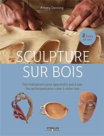 Couverture du livre « Sculpture sur bois ; des réalisations pour apprendre pas à pas ; les techniques pour créer à votre tour » de Antony Denning aux éditions Eyrolles