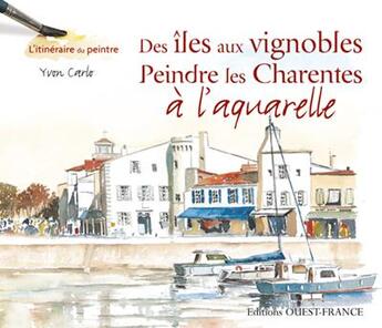 Couverture du livre « Des îles aux vignobles, peindre les charentes à l'aquarelle » de Yvon Carlo aux éditions Ouest France