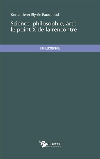 Couverture du livre « Science, philosophie, art : le point X de la rencontre » de Konan Jean-Elysee Pauquoud aux éditions Publibook