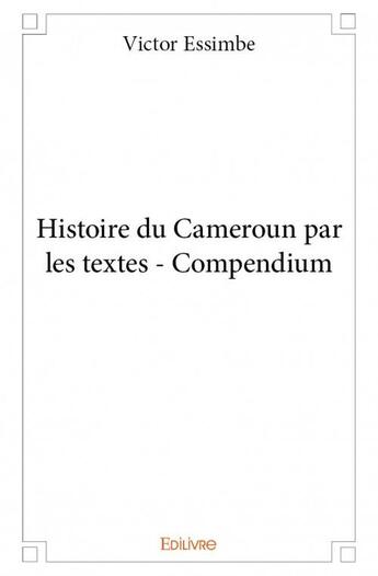 Couverture du livre « Histoire du Cameroun par les textes ; compendium » de Victor Essimbe aux éditions Edilivre