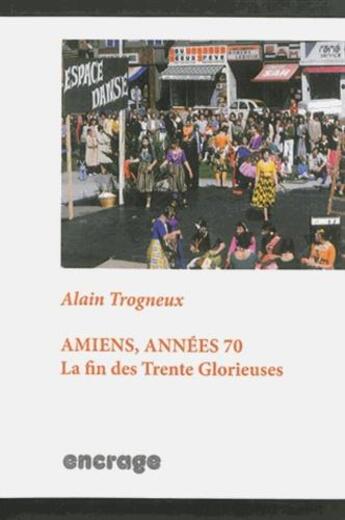 Couverture du livre « Amiens, annees 70 - la fin des trentes glorieuses » de Alain Trogneux aux éditions Encrage
