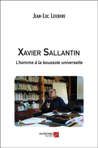Couverture du livre « Xavier Sallantin, l'homme à la boussole universelle » de Jean-Luc Lefebvre aux éditions Editions Du Net