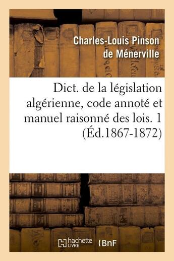 Couverture du livre « Dict. de la legislation algerienne, code annote et manuel raisonne des lois. 1 (ed.1867-1872) » de  aux éditions Hachette Bnf
