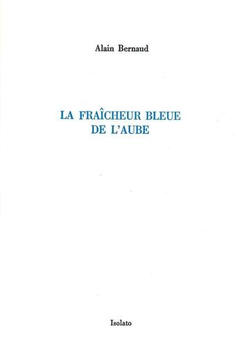 Couverture du livre « La fraicheur bleue de l'aube » de Alain Bernaud aux éditions Isolato
