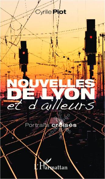 Couverture du livre « Nouvelles de Lyon et d'ailleurs; portraits croisés » de Cyrille Piot aux éditions L'harmattan