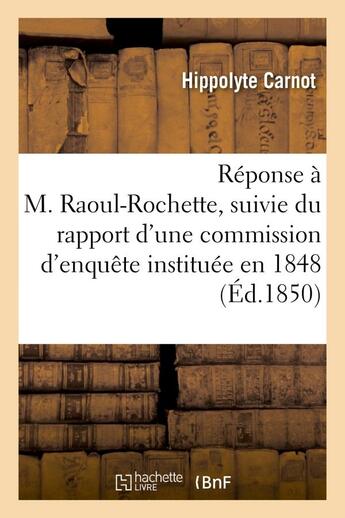 Couverture du livre « Reponse a m. raoul-rochette, suivie du rapport d'une commission d'enquete instituee en 1848 - par le » de Carnot Hippolyte aux éditions Hachette Bnf