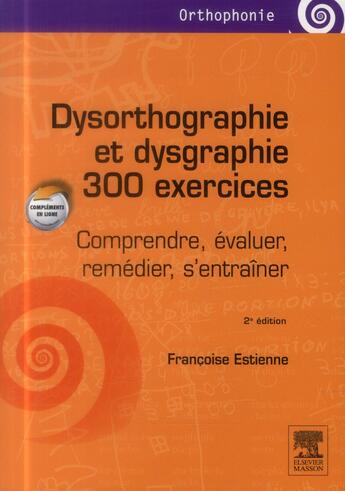 Couverture du livre « Dysorthographie & dysgraphie ; 300 exercices ; comprendre, évaluer, remédier, s'entraîner ; 2e édition » de Francoise Estienne aux éditions Elsevier-masson