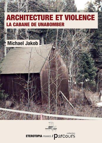 Couverture du livre « Architecture et violence : la cabane de Unabomber » de Michael Jakob aux éditions Eterotopia