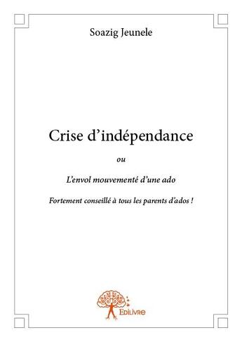Couverture du livre « Crise d'indépendance où l'envol mouvementé d'une ado ; fortement conseillé à tous les parents d'ados ! » de Soazig Jeunele aux éditions Edilivre