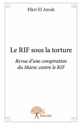 Couverture du livre « Le Rif sous la torture ; revue d'une conspiration du Maroc contre le Rif » de Fikri El Azrak aux éditions Edilivre