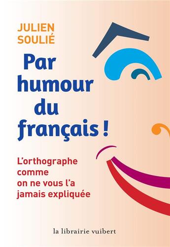 Couverture du livre « Par humour du français ; l'orthographe comme on ne vous l'a jamais expliquée » de Julien Soulie aux éditions Vuibert