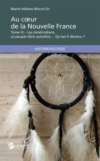 Couverture du livre « Au coeur de la Nouvelle France Tome 3 : Les Amérindiens, ce peuple libre autrefois... Qu'est-il devenu ? » de Marie-Helene Morot-Sir aux éditions Publibook