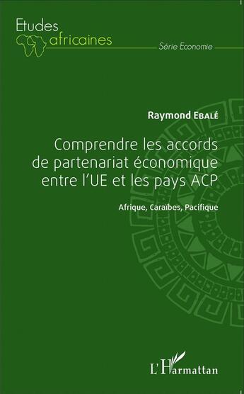 Couverture du livre « Comprendre les accords de partenariat économique entre l'UE et les pays ACP ; Afrique, Caraïbes, Pacifique » de Raymond Ebale aux éditions L'harmattan