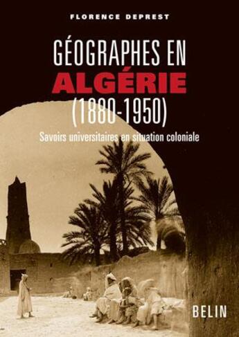 Couverture du livre « Géographes en Algérie (1880-1950) ; savoirs universitaires en situation coloniale » de Florence Deprest aux éditions Belin