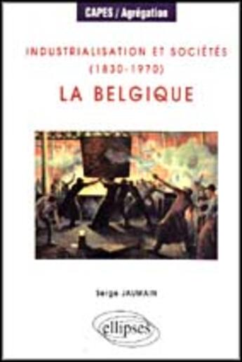 Couverture du livre « Industrialisation et societes (1830-1970) : la belgique » de Serge Jaumain aux éditions Ellipses