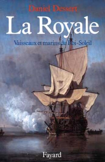 Couverture du livre « La Royale : Vaisseaux et marins du Roi-Soleil » de Daniel Dessert aux éditions Fayard