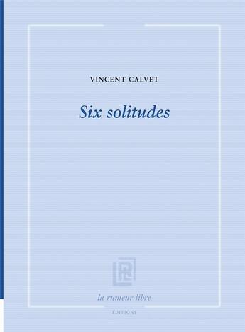 Couverture du livre « Six solitudes » de Calvet Vincent aux éditions La Rumeur Libre