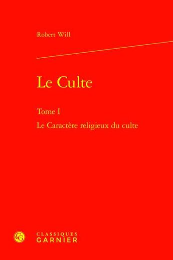 Couverture du livre « Le Culte Tome 1 : Le Caractère religieux du culte » de Robert Will aux éditions Classiques Garnier