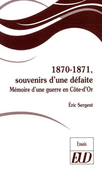 Couverture du livre « 1870-1871, souvenirs d'une défaite ; mémoire d'une guerre en Côte-d'Or » de Eric Sergent aux éditions Pu De Dijon
