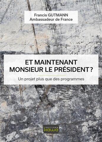 Couverture du livre « Et maintenant, Monsieur le Président ? un projet plus que des programmes » de Francis Gutmann aux éditions Kawa