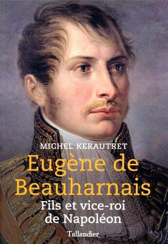 Couverture du livre « Eugène de Beauharnais ; fils et vice-roi de Napoléon » de Michel Kerautret aux éditions Tallandier