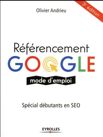 Couverture du livre « Référencement Google mode d'emploi ; spécial débutants en SEO (3e édition) » de Olivier Andrieu aux éditions Eyrolles
