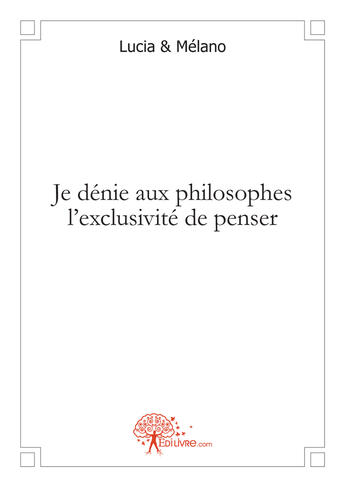 Couverture du livre « Je dénie aux philosophes l'exclusivité de penser » de Lucia et Melano aux éditions Edilivre