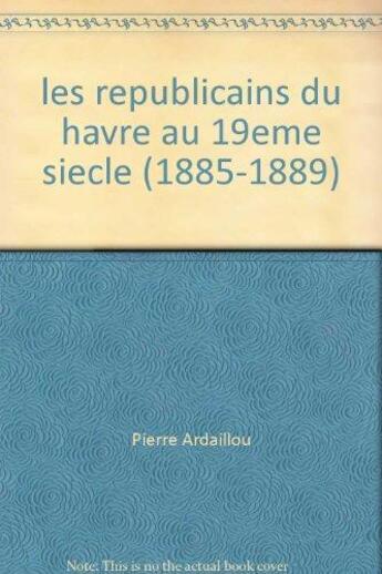 Couverture du livre « Les républicains du Havre au XIXe siècle : 1815-1889 » de Pierre Ardaillou aux éditions Pu De Rouen