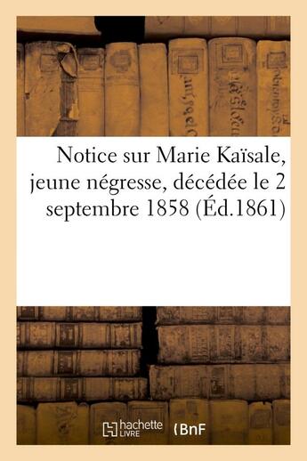Couverture du livre « Notice sur marie kaisale, jeune negresse, decedee le 2 septembre 1858 dans le monastere - de la visi » de  aux éditions Hachette Bnf