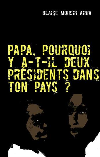 Couverture du livre « Papa, pourquoi y a-t-il deux présidents dans ton pays ? » de Blaise Mouchi Ahua aux éditions Books On Demand