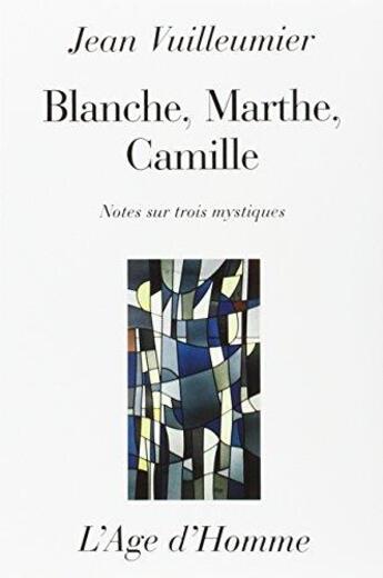 Couverture du livre « Blanche, marthe, camille : notes sur trois mystiques » de Jean Vuilleumier aux éditions L'age D'homme